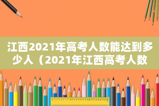 江西2021年高考人數(shù)能達(dá)到多少人（2021年江西高考人數(shù)是多少人）