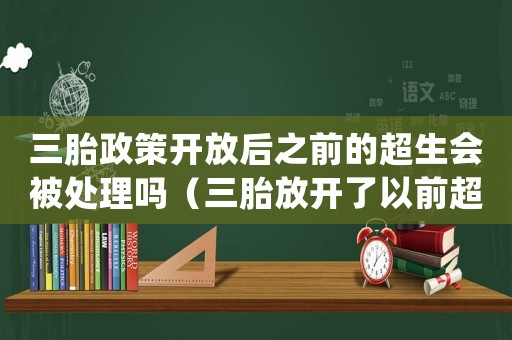 三胎政策開(kāi)放后之前的超生會(huì)被處理嗎（三胎放開(kāi)了以前超生的還罰款嗎）