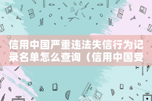信用中國嚴重違法失信行為記錄名單怎么查詢（信用中國受懲黑名單怎么查詢）