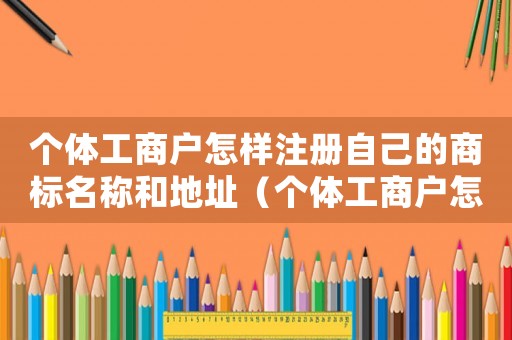 個體工商戶怎樣注冊自己的商標名稱和地址（個體工商戶怎樣注冊自己的商標名稱）