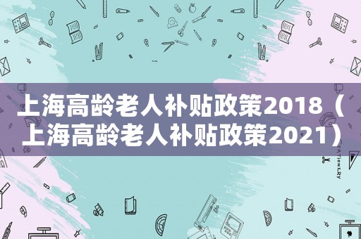 上海高齡老人補貼政策2018（上海高齡老人補貼政策2021）