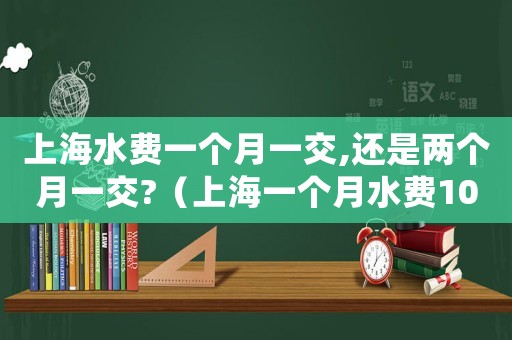上海水費一個月一交,還是兩個月一交?（上海一個月水費100正常嗎）