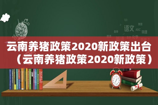 云南養豬政策2020新政策出臺（云南養豬政策2020新政策）