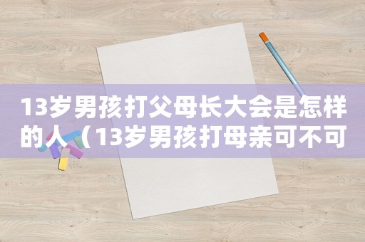 13歲男孩打父母長(zhǎng)大會(huì)是怎樣的人（13歲男孩打母親可不可以報(bào)警）