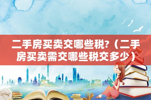 二手房買賣交哪些稅?（二手房買賣需交哪些稅交多少）