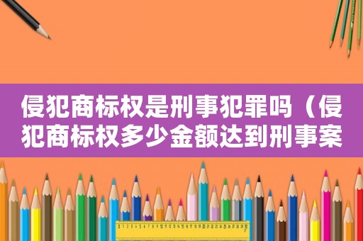 侵犯商標權是刑事犯罪嗎（侵犯商標權多少金額達到刑事案件）