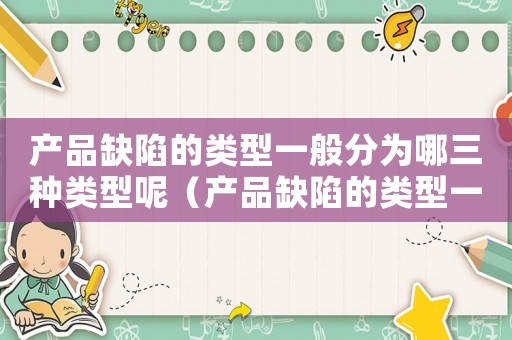 產(chǎn)品缺陷的類(lèi)型一般分為哪三種類(lèi)型呢（產(chǎn)品缺陷的類(lèi)型一般分為哪三種）