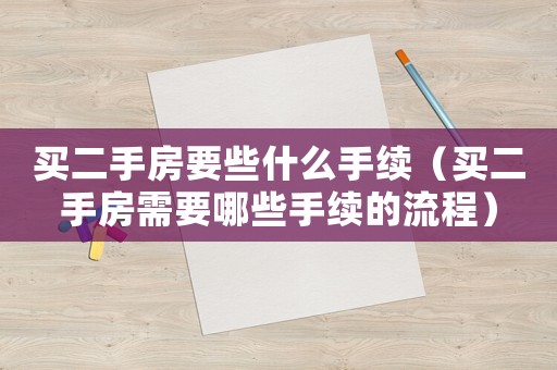 買二手房要些什么手續（買二手房需要哪些手續的流程）