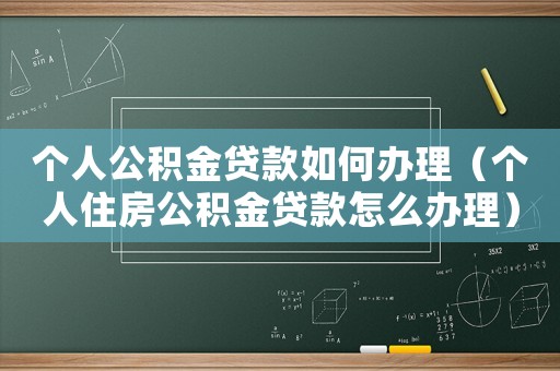 個人公積金貸款如何辦理（個人住房公積金貸款怎么辦理）