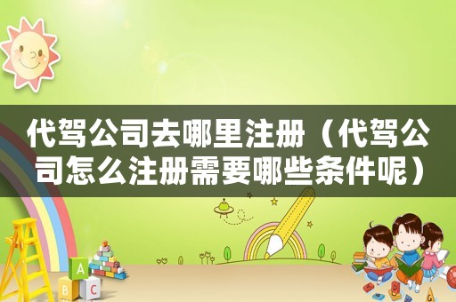 代駕公司去哪里注冊（代駕公司怎么注冊需要哪些條件呢）
