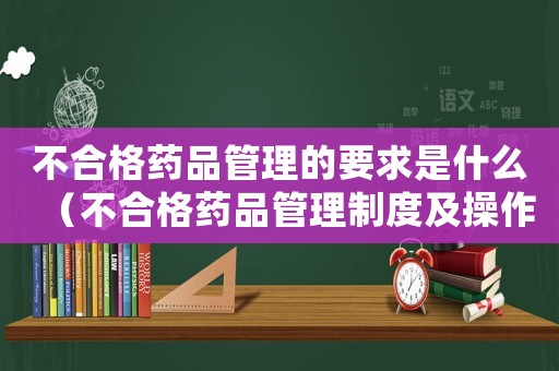 不合格藥品管理的要求是什么（不合格藥品管理制度及操作流程）