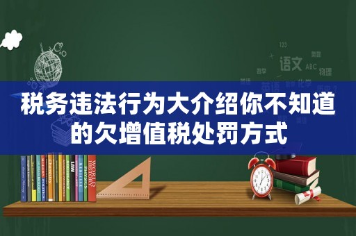 稅務違法行為大介紹你不知道的欠增值稅處罰方式
