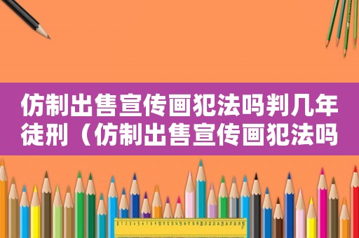 仿制出售宣傳畫犯法嗎判幾年徒刑（仿制出售宣傳畫犯法嗎判幾年）