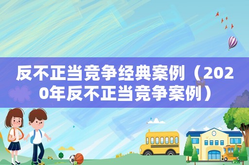 反不正當(dāng)競爭經(jīng)典案例（2020年反不正當(dāng)競爭案例）