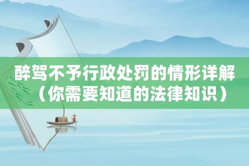 醉駕不予行政處罰的情形詳解（你需要知道的法律知識）