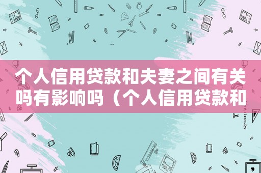 個人信用貸款和夫妻之間有關嗎有影響嗎（個人信用貸款和夫妻之間有關嗎）