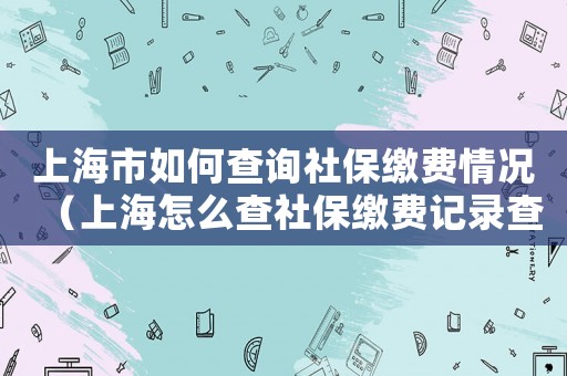 上海市如何查詢社保繳費情況（上海怎么查社保繳費記錄查詢）