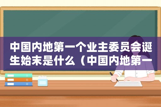 中國內(nèi)地第一個業(yè)主委員會誕生始末是什么（中國內(nèi)地第一個業(yè)主委員會誕生始末是）