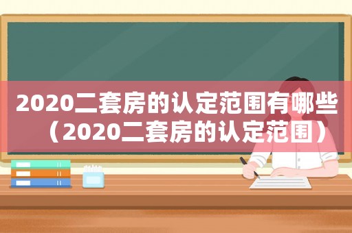 2020二套房的認(rèn)定范圍有哪些（2020二套房的認(rèn)定范圍）