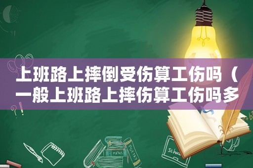 上班路上摔倒受傷算工傷嗎（一般上班路上摔傷算工傷嗎多少錢）