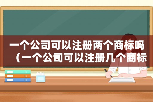一個(gè)公司可以注冊(cè)兩個(gè)商標(biāo)嗎（一個(gè)公司可以注冊(cè)幾個(gè)商標(biāo)名稱嗎）