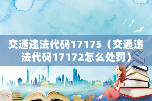 交通違法代碼17175（交通違法代碼17172怎么處罰）
