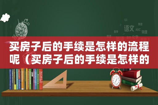 買房子后的手續是怎樣的流程呢（買房子后的手續是怎樣的流程）