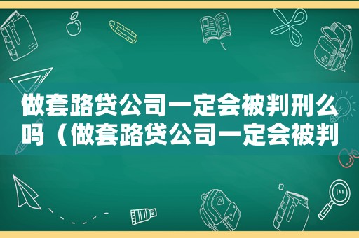 做套路貸公司一定會被判刑么嗎（做套路貸公司一定會被判刑么）