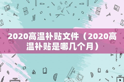 2020高溫補貼文件（2020高溫補貼是哪幾個月）