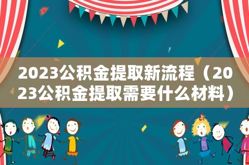 2023公積金提取新流程（2023公積金提取需要什么材料）