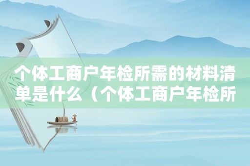 個體工商戶年檢所需的材料清單是什么（個體工商戶年檢所需的材料清單）