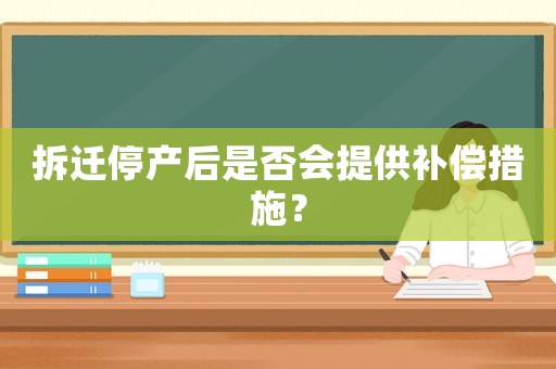 拆遷停產后是否會提供補償措施？