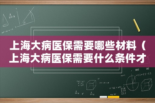 上海大病醫保需要哪些材料（上海大病醫保需要什么條件才能申請）