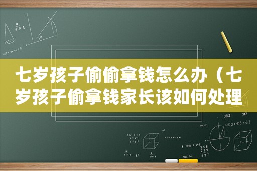 七歲孩子偷偷拿錢(qián)怎么辦（七歲孩子偷拿錢(qián)家長(zhǎng)該如何處理）