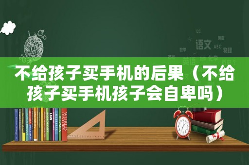 不給孩子買手機(jī)的后果（不給孩子買手機(jī)孩子會(huì)自卑嗎）