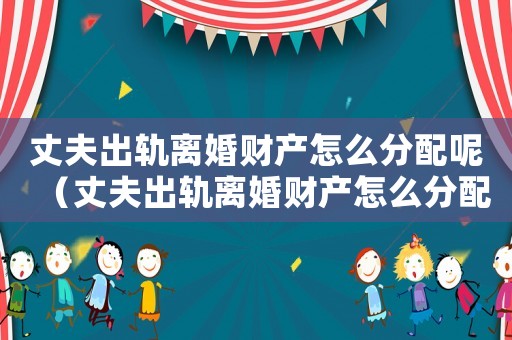 丈夫出軌離婚財產怎么分配呢（丈夫出軌離婚財產怎么分配）