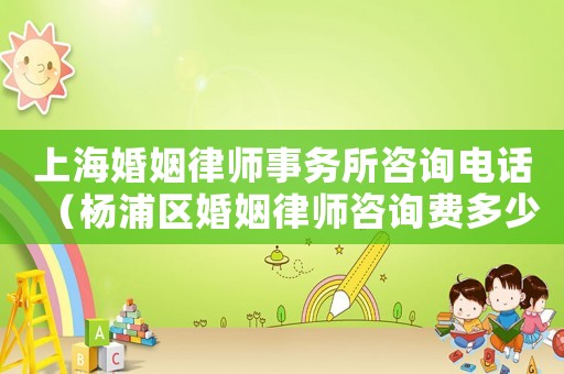 上海婚姻律師事務(wù)所咨詢(xún)電話(huà)（楊浦區(qū)婚姻律師咨詢(xún)費(fèi)多少）