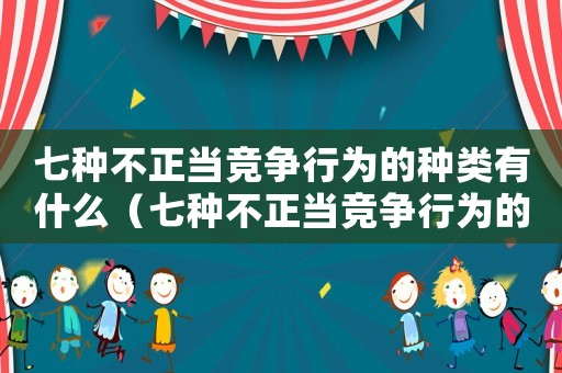 七種不正當(dāng)競爭行為的種類有什么（七種不正當(dāng)競爭行為的種類有）