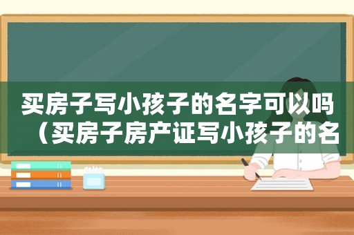 買房子寫小孩子的名字可以嗎（買房子房產證寫小孩子的名字行嗎）