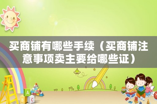買商鋪有哪些手續(xù)（買商鋪注意事項賣主要給哪些證）