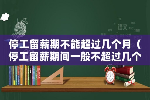 停工留薪期不能超過幾個月（停工留薪期間一般不超過幾個月的）