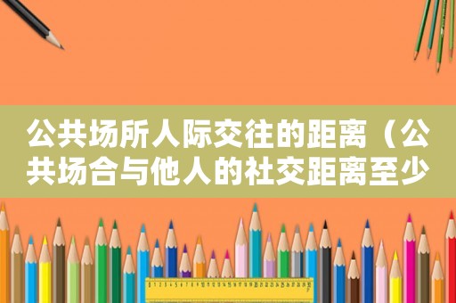 公共場所人際交往的距離（公共場合與他人的社交距離至少多少米）