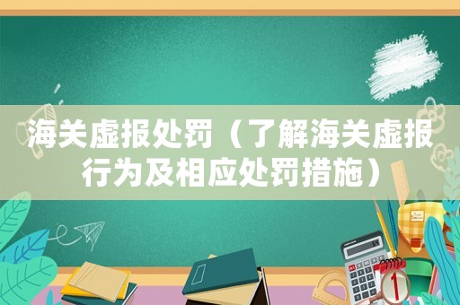 海關虛報處罰（了解海關虛報行為及相應處罰措施）