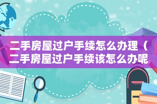 二手房屋過戶手續怎么辦理（二手房屋過戶手續該怎么辦呢）