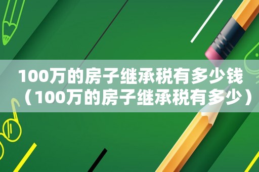 100萬的房子繼承稅有多少錢（100萬的房子繼承稅有多少）