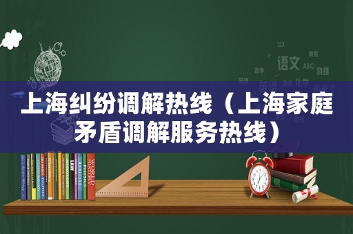 上海糾紛調(diào)解熱線（上海家庭矛盾調(diào)解服務(wù)熱線）