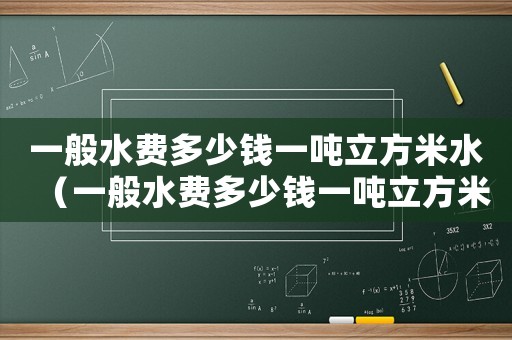 一般水費多少錢一噸立方米水（一般水費多少錢一噸立方米水）