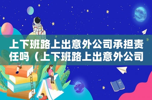 上下班路上出意外公司承擔責任嗎（上下班路上出意外公司承擔責任嗎）
