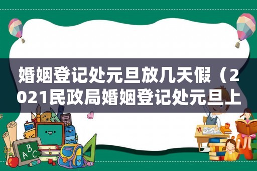 婚姻登記處元旦放幾天假（2021民政局婚姻登記處元旦上班嗎）
