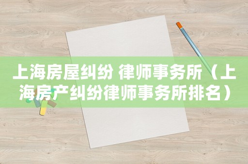 上海房屋糾紛 律師事務(wù)所（上海房產(chǎn)糾紛律師事務(wù)所排名）